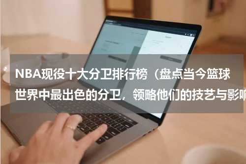 NBA现役十大分卫排行榜（盘点当今篮球世界中最出色的分卫，领略他们的技艺与影响力）