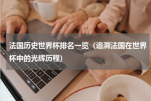 法国历史世界杯排名一览（追溯法国在世界杯中的光辉历程）