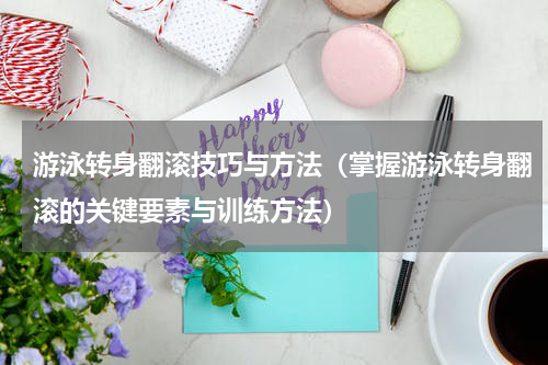 游泳转身翻滚技巧与方法（掌握游泳转身翻滚的关键要素与训练方法）