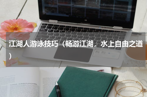 江湖人游泳技巧（畅游江湖，水上自由之道）