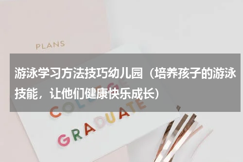 游泳学习方法技巧幼儿园（培养孩子的游泳技能，让他们健康快乐成长）