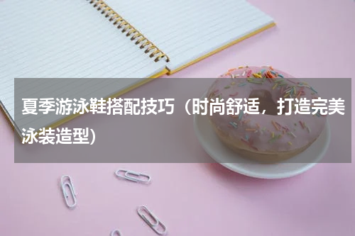 夏季游泳鞋搭配技巧（时尚舒适，打造完美泳装造型）