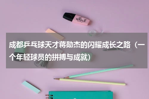 成都乒乓球天才蒋勋杰的闪耀成长之路（一个年轻球员的拼搏与成就）