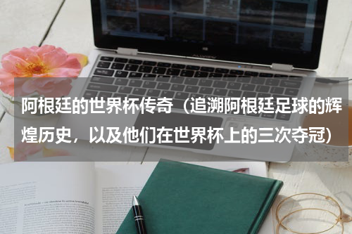 阿根廷的世界杯传奇（追溯阿根廷足球的辉煌历史，以及他们在世界杯上的三次夺冠）