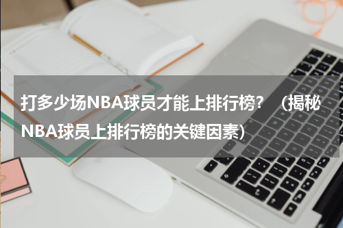 打多少场NBA球员才能上排行榜？（揭秘NBA球员上排行榜的关键因素）