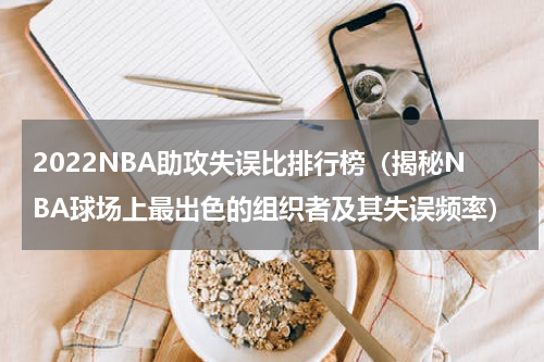 2022NBA助攻失误比排行榜（揭秘NBA球场上最出色的组织者及其失误频率）