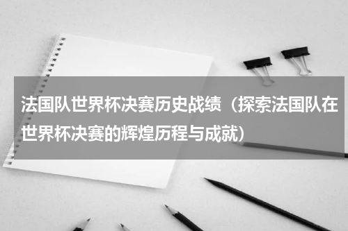 法国队世界杯决赛历史战绩（探索法国队在世界杯决赛的辉煌历程与成就）