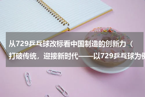 从729乒乓球改标看中国制造的创新力（打破传统，迎接新时代——以729乒乓球为例）