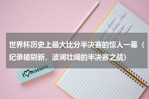 世界杯历史上最大比分半决赛的惊人一幕（纪录被刷新，波澜壮阔的半决赛之战）
