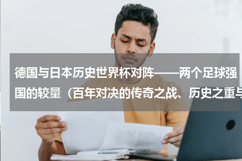 德国与日本历史世界杯对阵——两个足球强国的较量（百年对决的传奇之战、历史之重与实力之争）