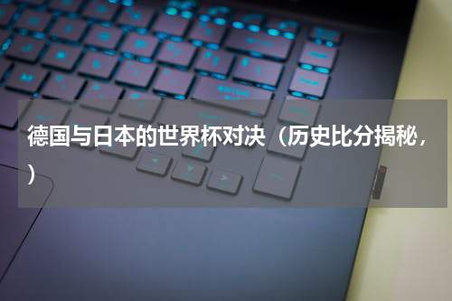 德国与日本的世界杯对决（历史比分揭秘，）