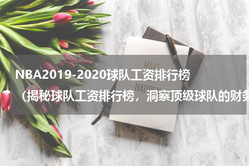 NBA2019-2020球队工资排行榜（揭秘球队工资排行榜，洞察顶级球队的财务实力）