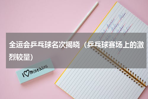 全运会乒乓球名次揭晓（乒乓球赛场上的激烈较量）