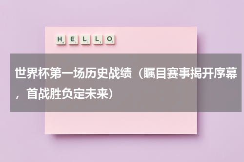 世界杯第一场历史战绩（瞩目赛事揭开序幕，首战胜负定未来）