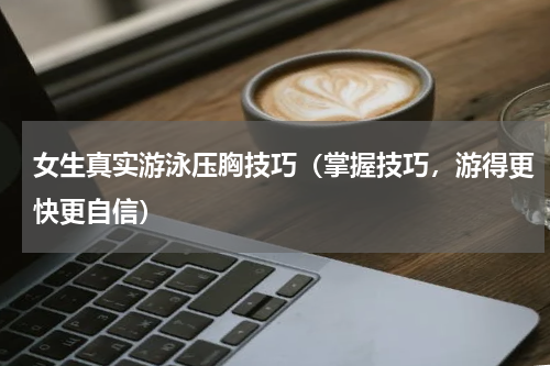 女生真实游泳压胸技巧（掌握技巧，游得更快更自信）