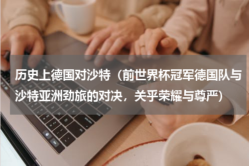 历史上德国对沙特（前世界杯冠军德国队与沙特亚洲劲旅的对决，关乎荣耀与尊严）