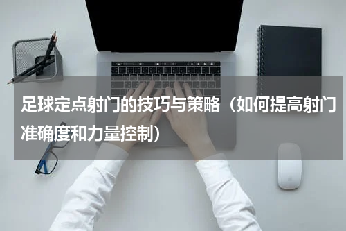 足球定点射门的技巧与策略（如何提高射门准确度和力量控制）