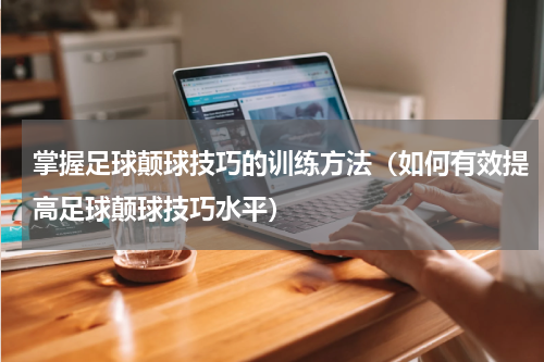 掌握足球颠球技巧的训练方法（如何有效提高足球颠球技巧水平）