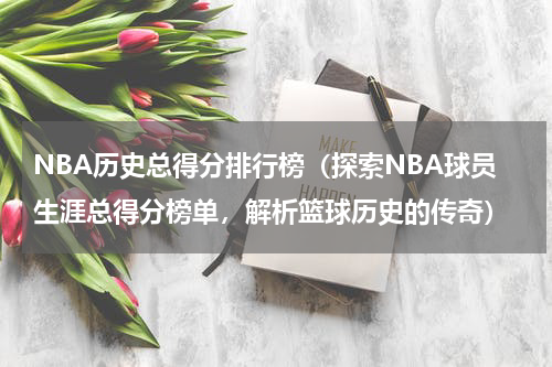 NBA历史总得分排行榜（探索NBA球员生涯总得分榜单，解析篮球历史的传奇）