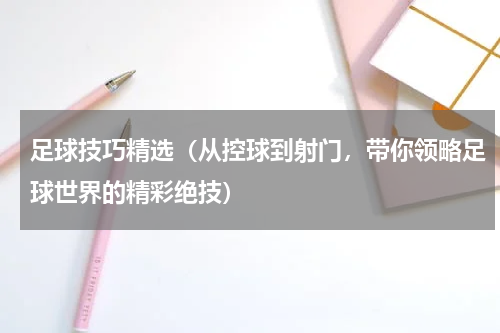 足球技巧精选（从控球到射门，带你领略足球世界的精彩绝技）