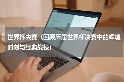 世界杯决赛（回顾历届世界杯决赛中的辉煌时刻与经典战役）