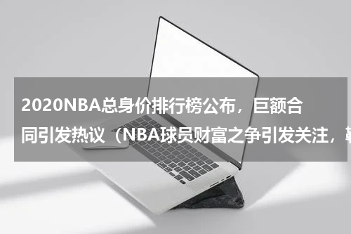 2020NBA总身价排行榜公布，巨额合同引发热议（NBA球员财富之争引发关注，勒布朗-詹姆斯领衔豪华阵容）