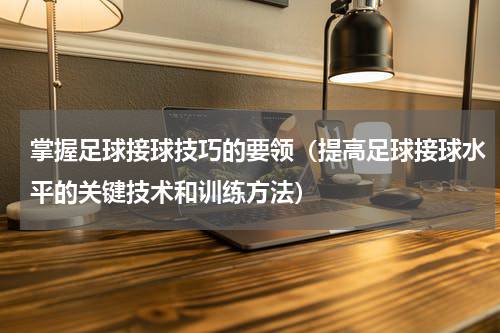掌握足球接球技巧的要领（提高足球接球水平的关键技术和训练方法）