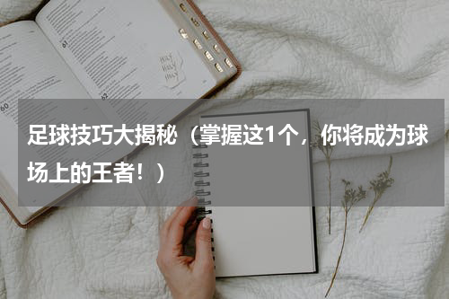 足球技巧大揭秘（掌握这1个，你将成为球场上的王者！）