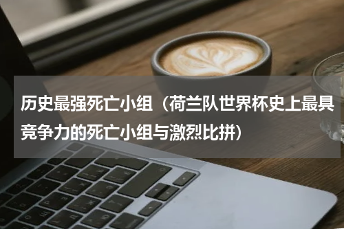 历史最强死亡小组（荷兰队世界杯史上最具竞争力的死亡小组与激烈比拼）