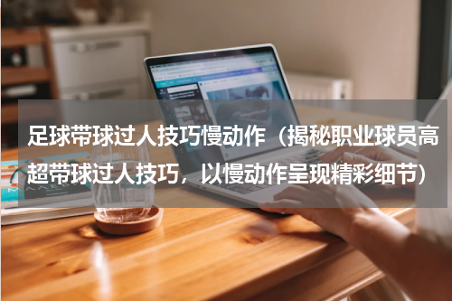足球带球过人技巧慢动作（揭秘职业球员高超带球过人技巧，以慢动作呈现精彩细节）