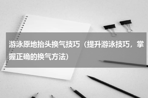 游泳原地抬头换气技巧（提升游泳技巧，掌握正确的换气方法）