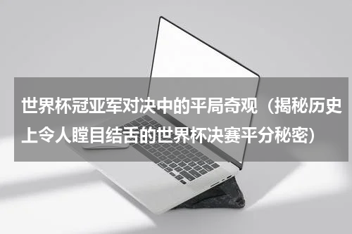 世界杯冠亚军对决中的平局奇观（揭秘历史上令人瞠目结舌的世界杯决赛平分秘密）