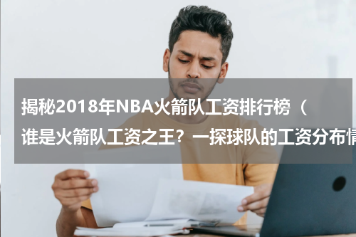 揭秘2018年NBA火箭队工资排行榜（谁是火箭队工资之王？一探球队的工资分布情况）