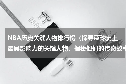 NBA历史关键人物排行榜（探寻篮球史上最具影响力的关键人物，揭秘他们的传奇故事）