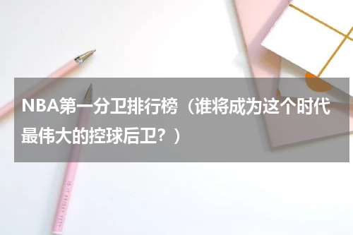 NBA第一分卫排行榜（谁将成为这个时代最伟大的控球后卫？）