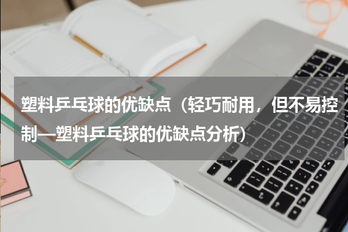 塑料乒乓球的优缺点（轻巧耐用，但不易控制—塑料乒乓球的优缺点分析）