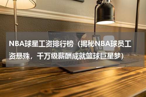 NBA球星工资排行榜（揭秘NBA球员工资悬殊，千万级薪酬成就篮球巨星梦）