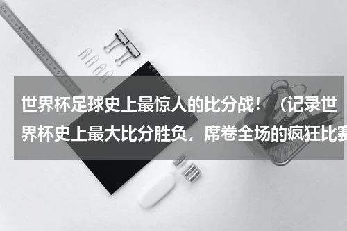 世界杯足球史上最惊人的比分战！（记录世界杯史上最大比分胜负，席卷全场的疯狂比赛！）