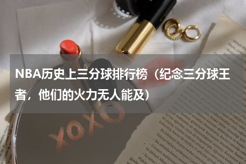 NBA历史上三分球排行榜（纪念三分球王者，他们的火力无人能及）