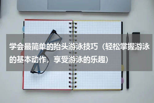 学会最简单的抬头游泳技巧（轻松掌握游泳的基本动作，享受游泳的乐趣）