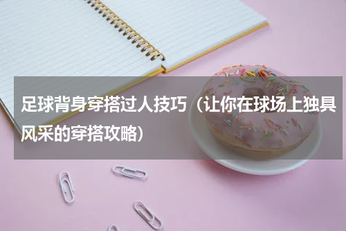 足球背身穿搭过人技巧（让你在球场上独具风采的穿搭攻略）