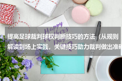提高足球裁判球权判断技巧的方法（从规则解读到场上实践，关键技巧助力裁判做出准确判决）