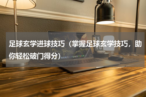 足球玄学进球技巧（掌握足球玄学技巧，助你轻松破门得分）