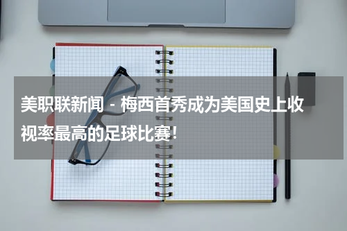 美职联新闻 - 梅西首秀成为美国史上收视率最高的足球比赛！