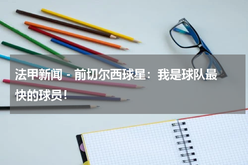 法甲新闻 - 前切尔西球星：我是球队最快的球员！