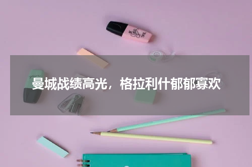 曼城战绩高光，格拉利什郁郁寡欢
