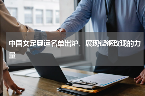 中国女足奥运名单出炉，展现铿锵玫瑰的力量