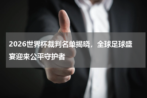 2026世界杯裁判名单揭晓，全球足球盛宴迎来公平守护者