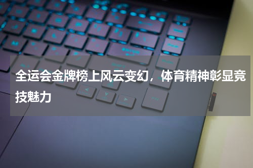 全运会金牌榜上风云变幻，体育精神彰显竞技魅力
