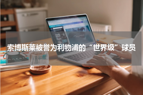索博斯莱被誉为利物浦的“世界级”球员